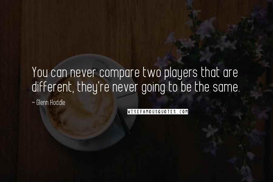 Glenn Hoddle Quotes: You can never compare two players that are different, they're never going to be the same.