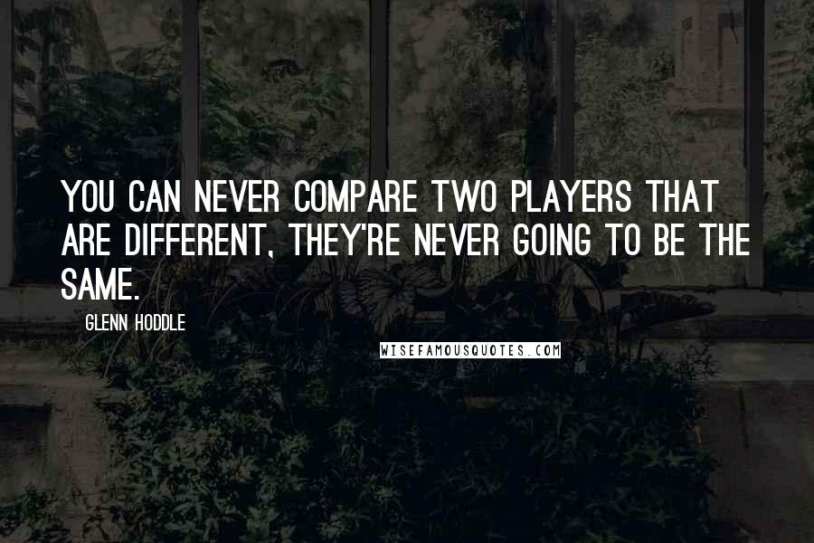 Glenn Hoddle Quotes: You can never compare two players that are different, they're never going to be the same.