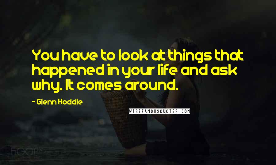 Glenn Hoddle Quotes: You have to look at things that happened in your life and ask why. It comes around.