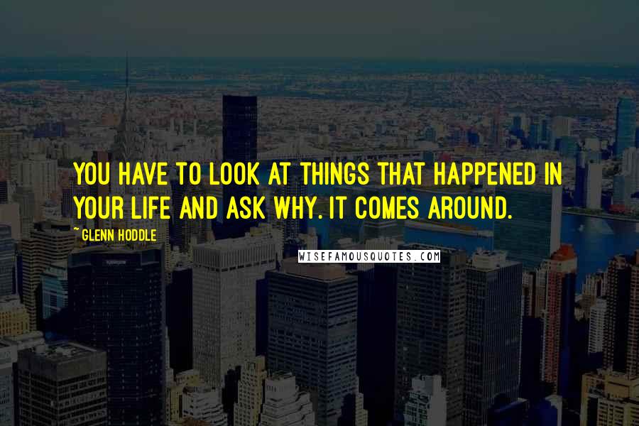 Glenn Hoddle Quotes: You have to look at things that happened in your life and ask why. It comes around.