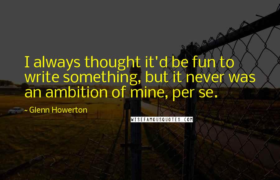 Glenn Howerton Quotes: I always thought it'd be fun to write something, but it never was an ambition of mine, per se.