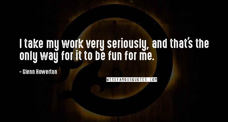 Glenn Howerton Quotes: I take my work very seriously, and that's the only way for it to be fun for me.