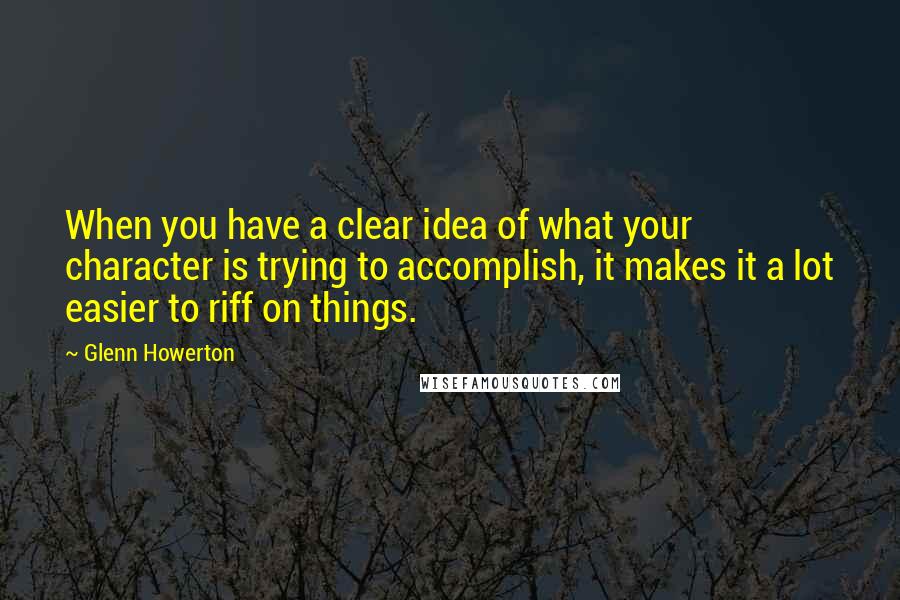 Glenn Howerton Quotes: When you have a clear idea of what your character is trying to accomplish, it makes it a lot easier to riff on things.