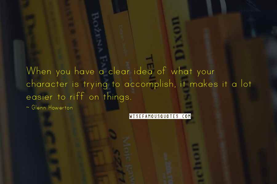 Glenn Howerton Quotes: When you have a clear idea of what your character is trying to accomplish, it makes it a lot easier to riff on things.