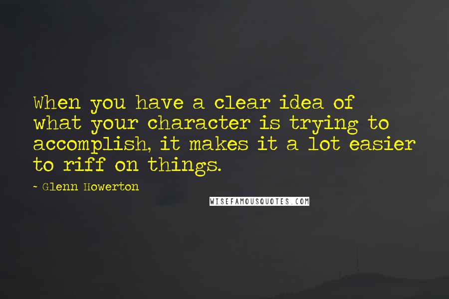 Glenn Howerton Quotes: When you have a clear idea of what your character is trying to accomplish, it makes it a lot easier to riff on things.