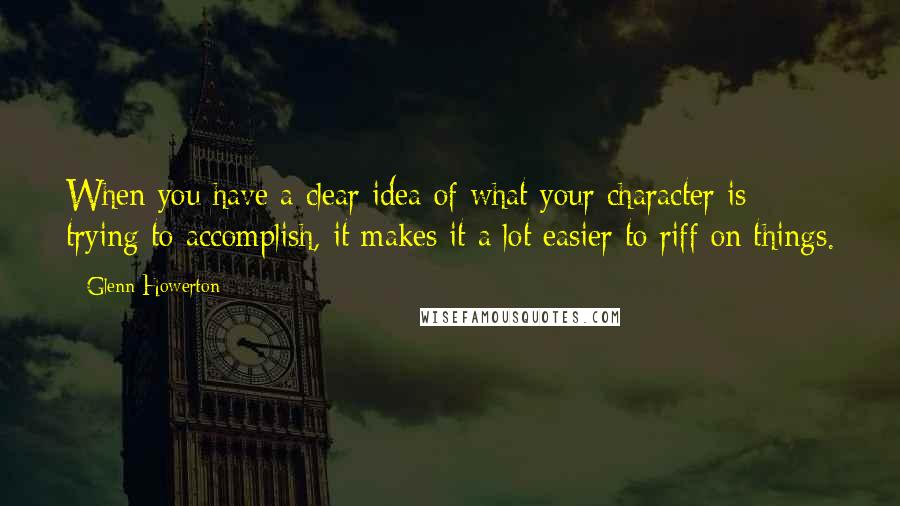 Glenn Howerton Quotes: When you have a clear idea of what your character is trying to accomplish, it makes it a lot easier to riff on things.