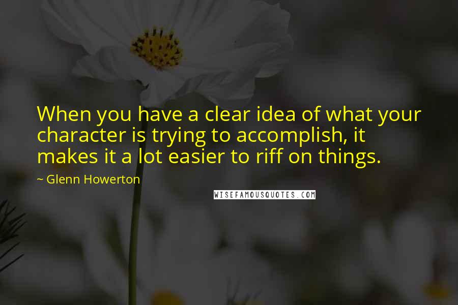 Glenn Howerton Quotes: When you have a clear idea of what your character is trying to accomplish, it makes it a lot easier to riff on things.