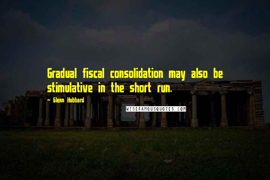 Glenn Hubbard Quotes: Gradual fiscal consolidation may also be stimulative in the short run.