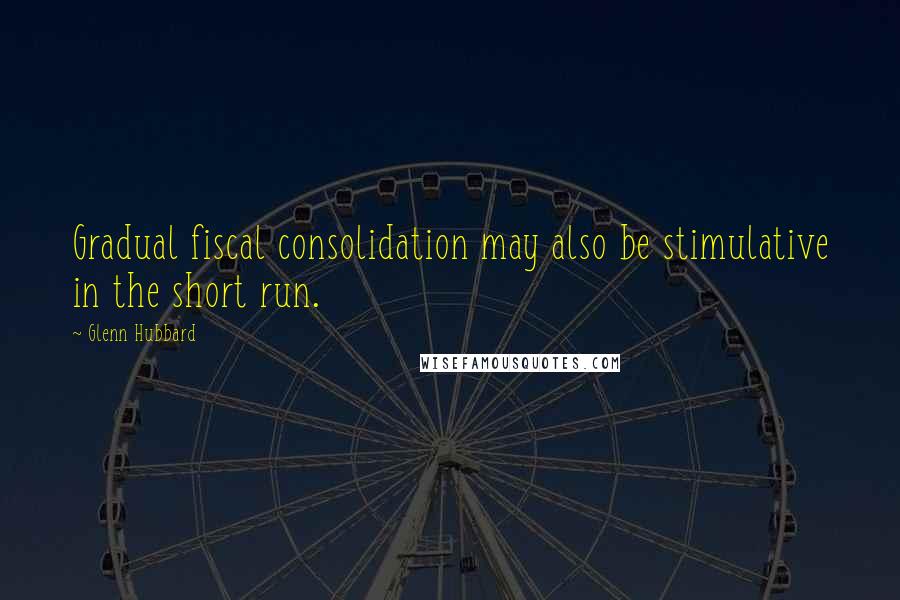 Glenn Hubbard Quotes: Gradual fiscal consolidation may also be stimulative in the short run.