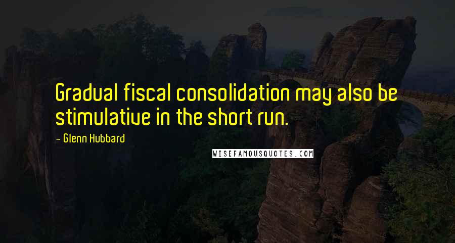 Glenn Hubbard Quotes: Gradual fiscal consolidation may also be stimulative in the short run.