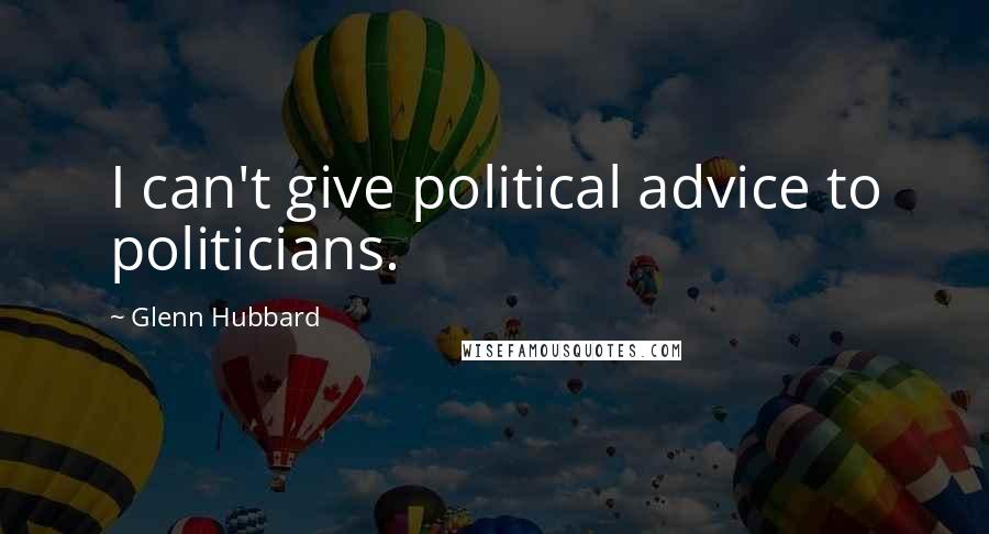 Glenn Hubbard Quotes: I can't give political advice to politicians.