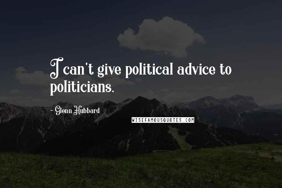 Glenn Hubbard Quotes: I can't give political advice to politicians.