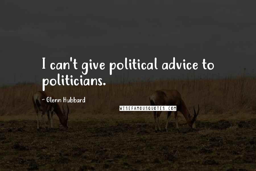 Glenn Hubbard Quotes: I can't give political advice to politicians.