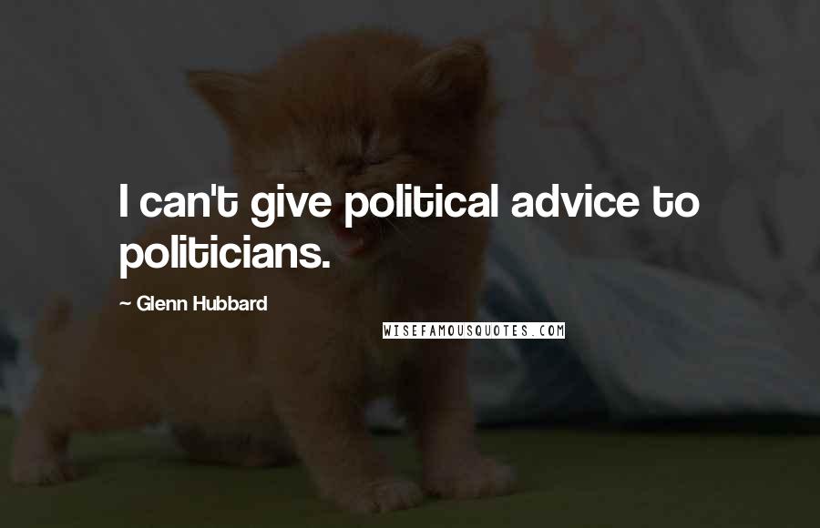 Glenn Hubbard Quotes: I can't give political advice to politicians.