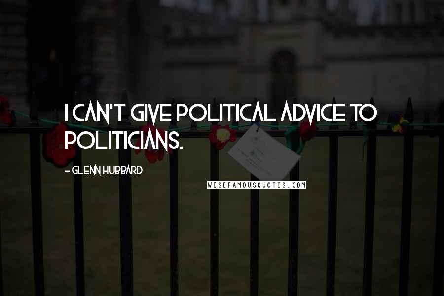 Glenn Hubbard Quotes: I can't give political advice to politicians.