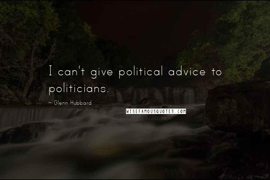 Glenn Hubbard Quotes: I can't give political advice to politicians.