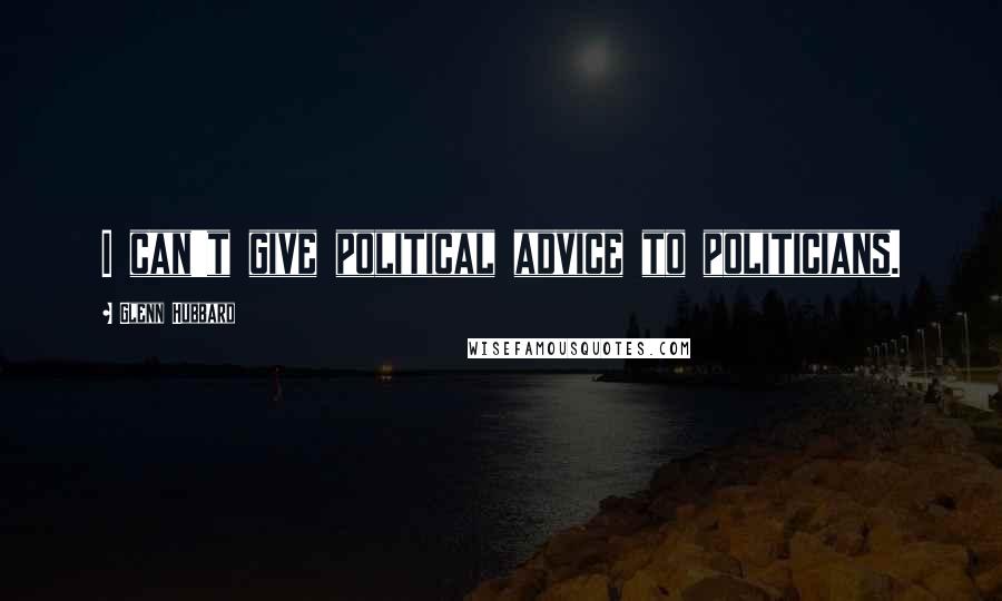 Glenn Hubbard Quotes: I can't give political advice to politicians.