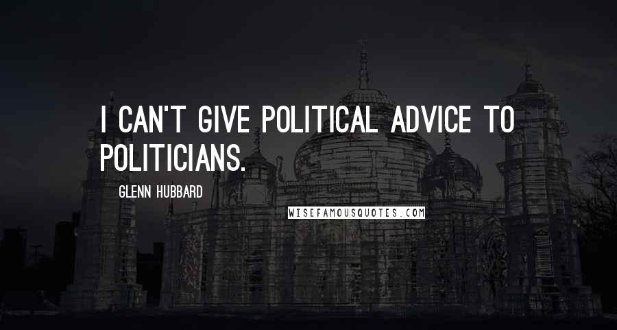Glenn Hubbard Quotes: I can't give political advice to politicians.