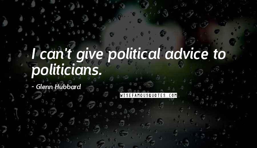 Glenn Hubbard Quotes: I can't give political advice to politicians.