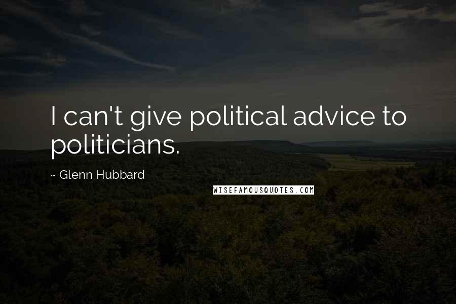 Glenn Hubbard Quotes: I can't give political advice to politicians.