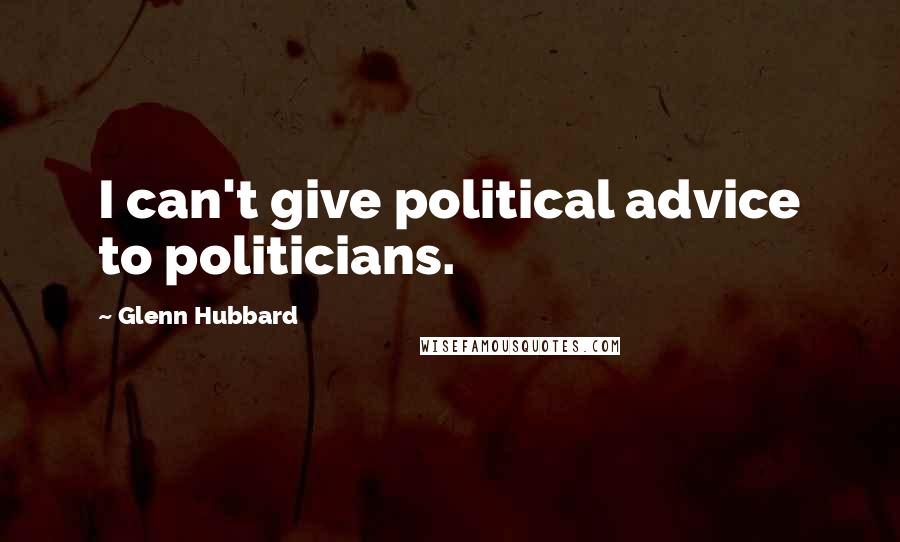 Glenn Hubbard Quotes: I can't give political advice to politicians.