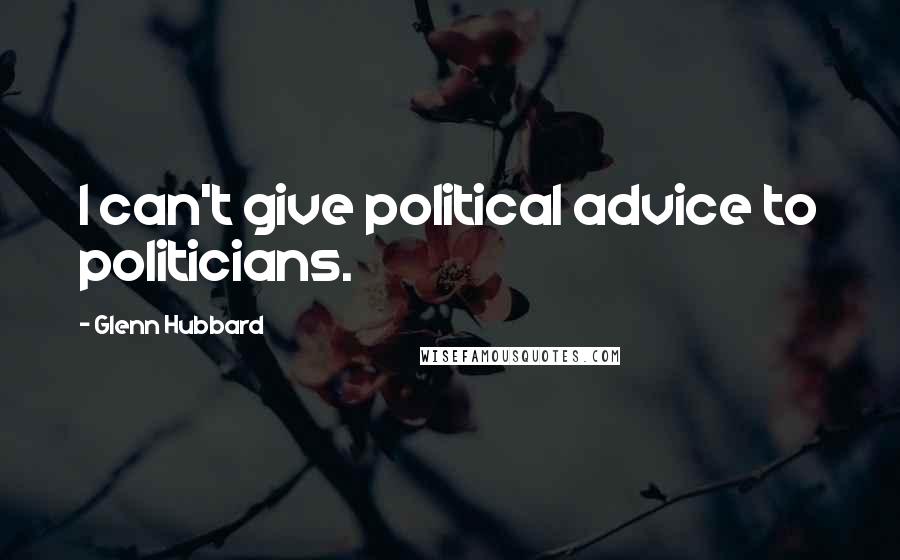 Glenn Hubbard Quotes: I can't give political advice to politicians.