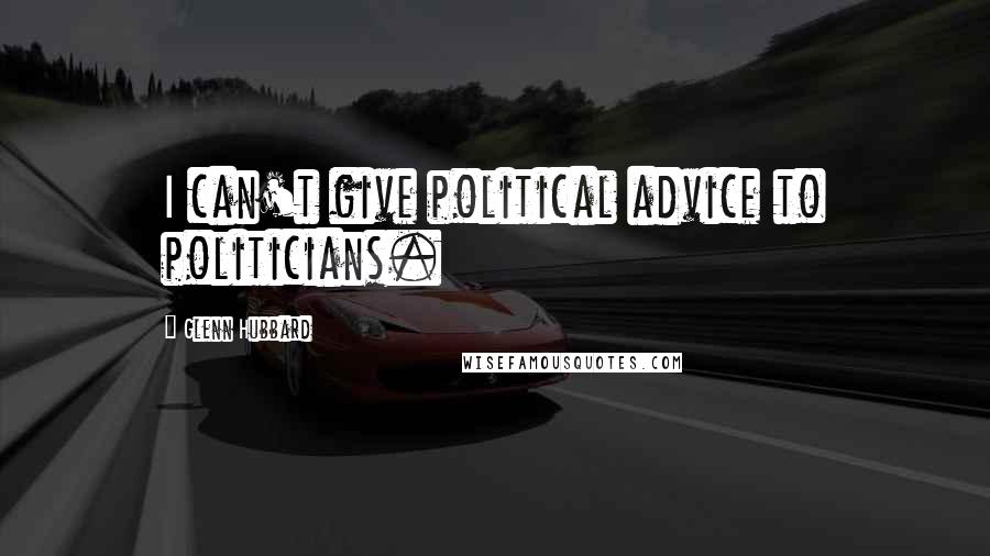 Glenn Hubbard Quotes: I can't give political advice to politicians.