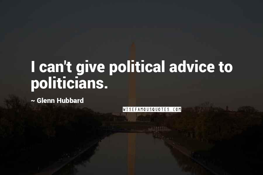 Glenn Hubbard Quotes: I can't give political advice to politicians.