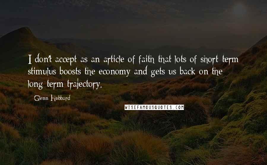 Glenn Hubbard Quotes: I don't accept as an article of faith that lots of short-term stimulus boosts the economy and gets us back on the long-term trajectory.