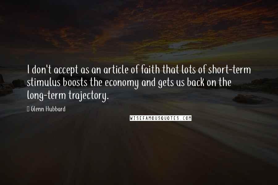 Glenn Hubbard Quotes: I don't accept as an article of faith that lots of short-term stimulus boosts the economy and gets us back on the long-term trajectory.