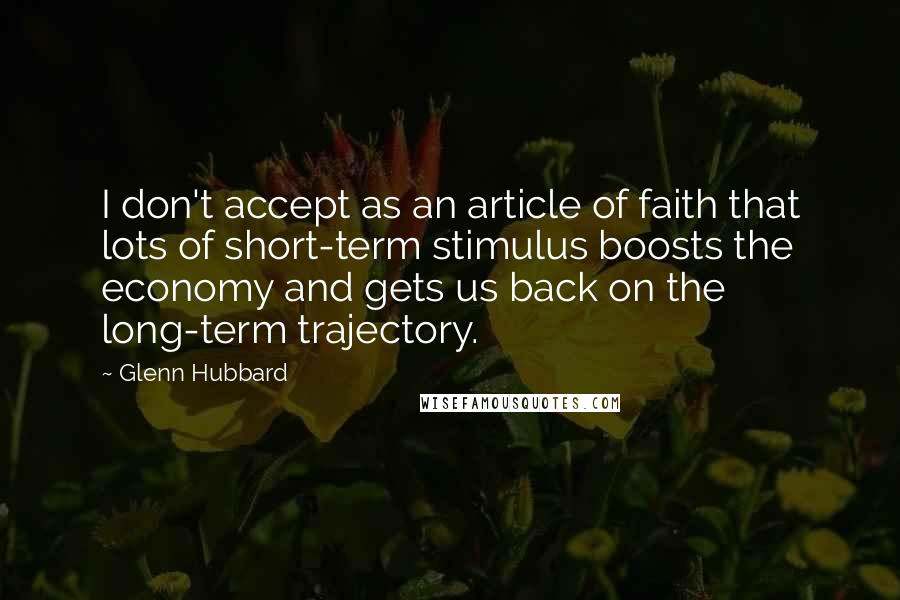 Glenn Hubbard Quotes: I don't accept as an article of faith that lots of short-term stimulus boosts the economy and gets us back on the long-term trajectory.