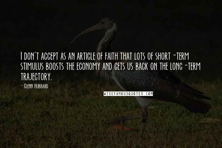 Glenn Hubbard Quotes: I don't accept as an article of faith that lots of short-term stimulus boosts the economy and gets us back on the long-term trajectory.