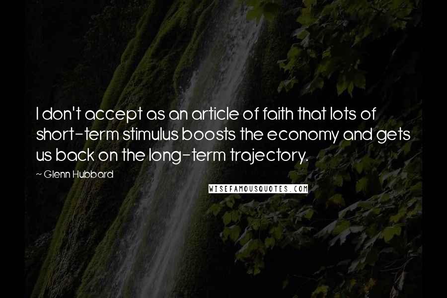 Glenn Hubbard Quotes: I don't accept as an article of faith that lots of short-term stimulus boosts the economy and gets us back on the long-term trajectory.