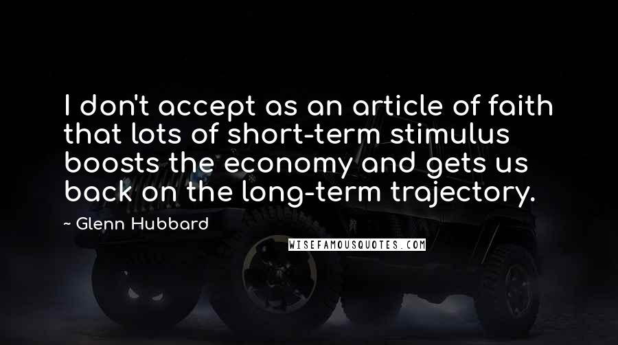 Glenn Hubbard Quotes: I don't accept as an article of faith that lots of short-term stimulus boosts the economy and gets us back on the long-term trajectory.