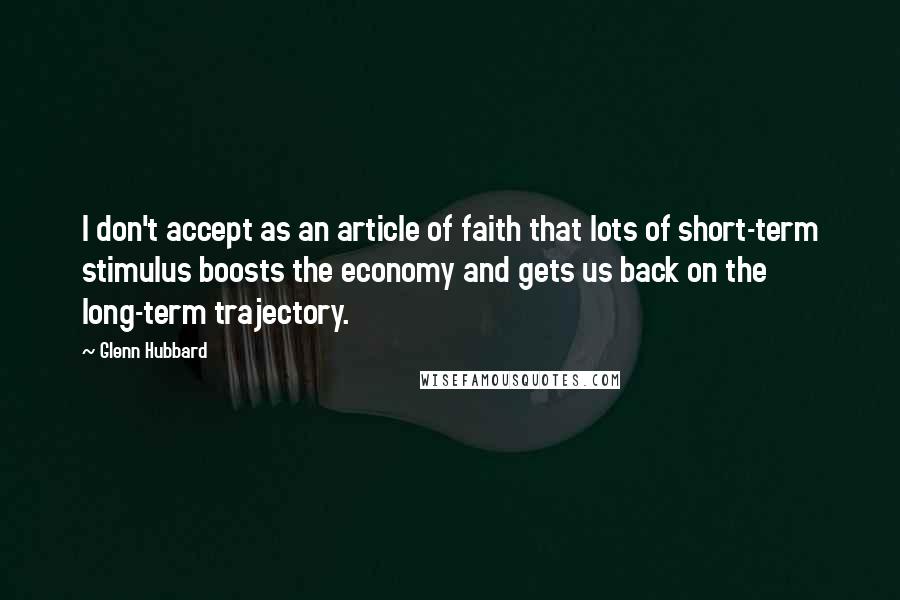 Glenn Hubbard Quotes: I don't accept as an article of faith that lots of short-term stimulus boosts the economy and gets us back on the long-term trajectory.