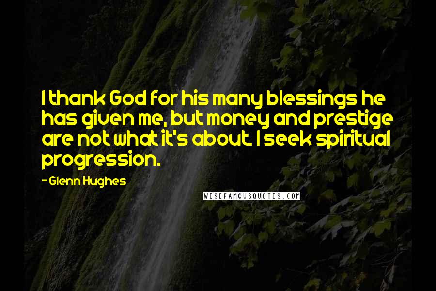 Glenn Hughes Quotes: I thank God for his many blessings he has given me, but money and prestige are not what it's about. I seek spiritual progression.