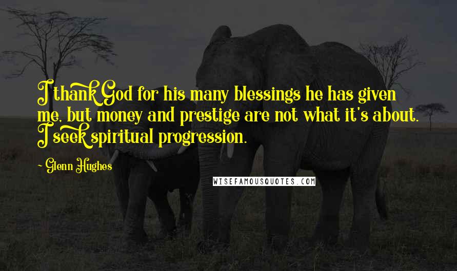 Glenn Hughes Quotes: I thank God for his many blessings he has given me, but money and prestige are not what it's about. I seek spiritual progression.