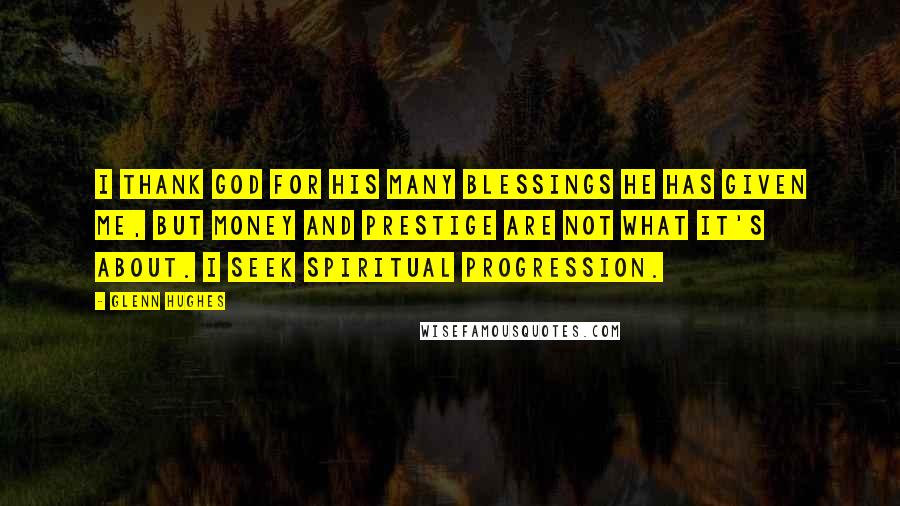 Glenn Hughes Quotes: I thank God for his many blessings he has given me, but money and prestige are not what it's about. I seek spiritual progression.