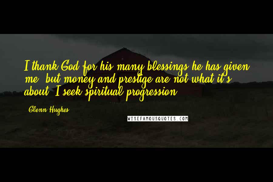 Glenn Hughes Quotes: I thank God for his many blessings he has given me, but money and prestige are not what it's about. I seek spiritual progression.