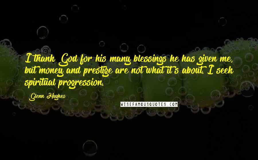 Glenn Hughes Quotes: I thank God for his many blessings he has given me, but money and prestige are not what it's about. I seek spiritual progression.