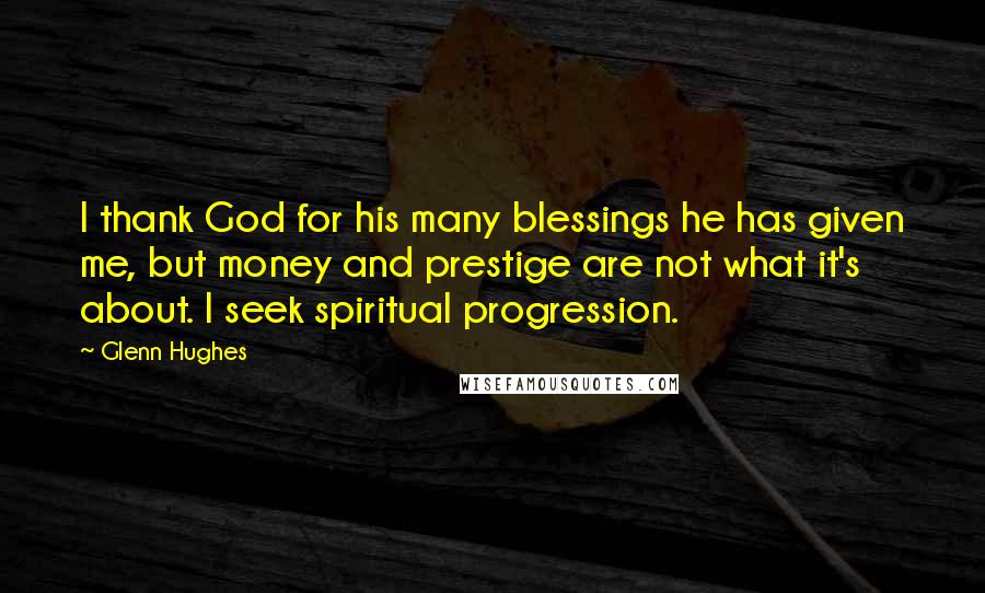 Glenn Hughes Quotes: I thank God for his many blessings he has given me, but money and prestige are not what it's about. I seek spiritual progression.