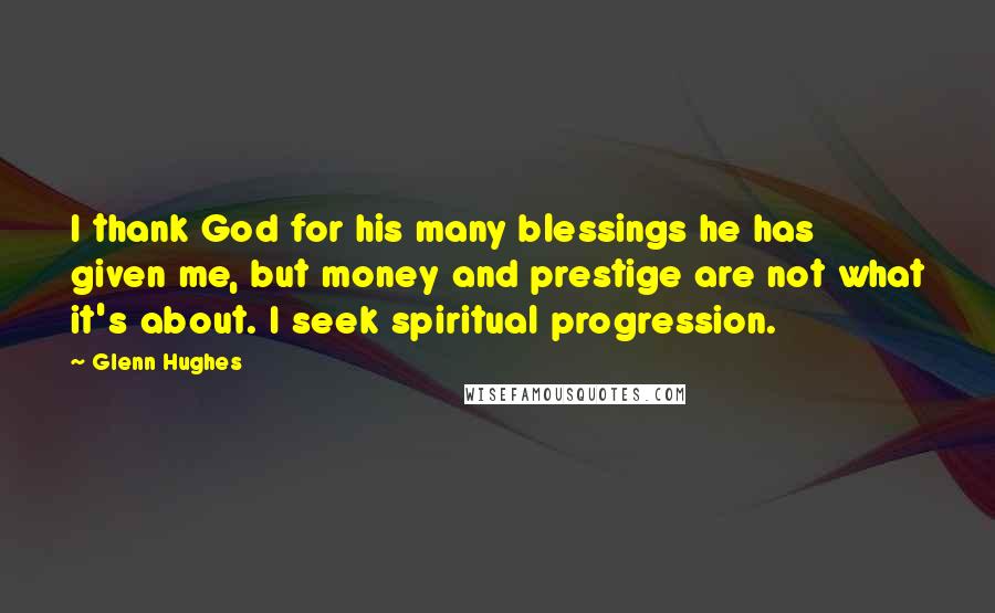 Glenn Hughes Quotes: I thank God for his many blessings he has given me, but money and prestige are not what it's about. I seek spiritual progression.