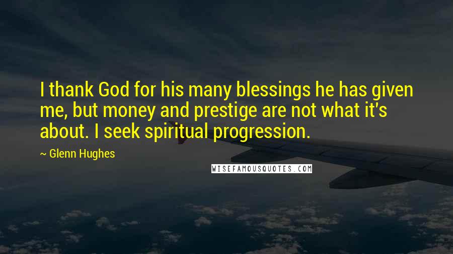 Glenn Hughes Quotes: I thank God for his many blessings he has given me, but money and prestige are not what it's about. I seek spiritual progression.
