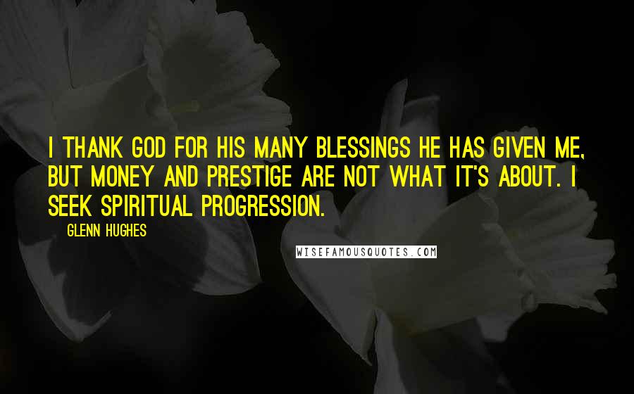 Glenn Hughes Quotes: I thank God for his many blessings he has given me, but money and prestige are not what it's about. I seek spiritual progression.