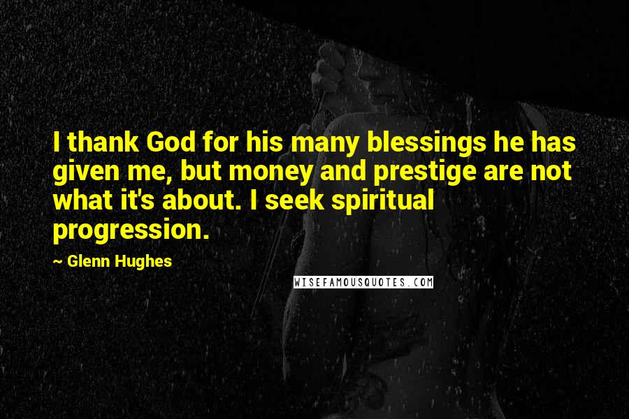 Glenn Hughes Quotes: I thank God for his many blessings he has given me, but money and prestige are not what it's about. I seek spiritual progression.