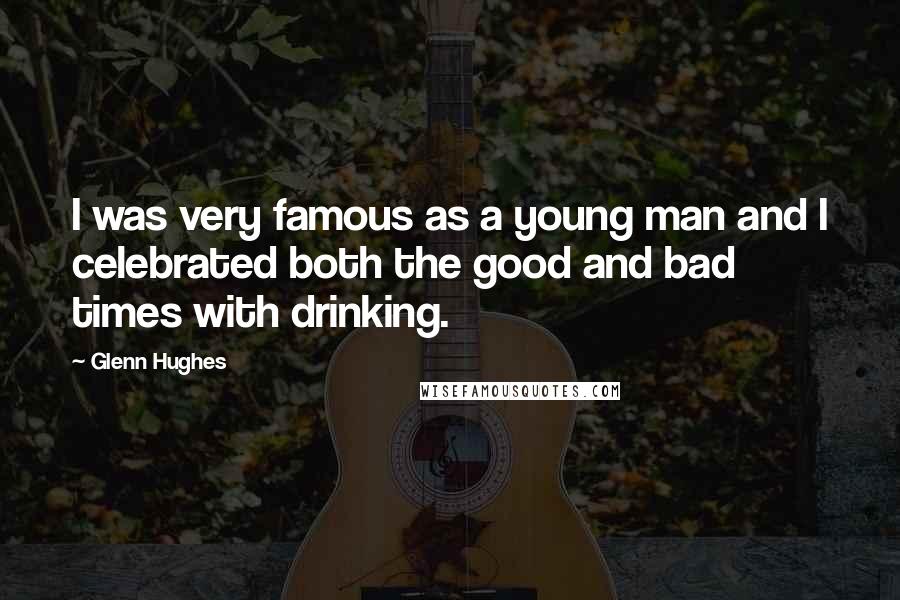 Glenn Hughes Quotes: I was very famous as a young man and I celebrated both the good and bad times with drinking.
