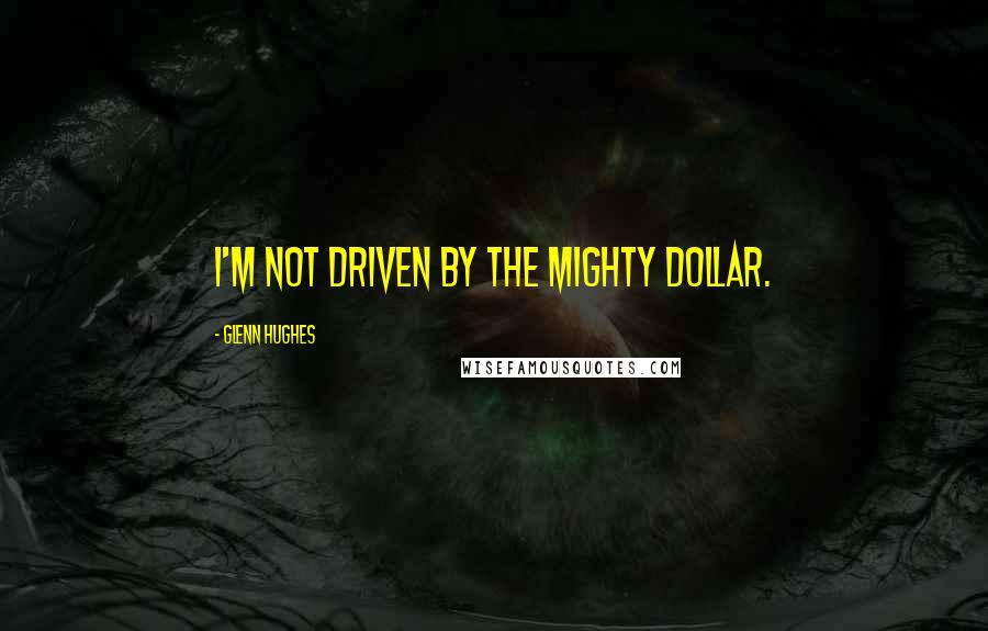 Glenn Hughes Quotes: I'm not driven by the mighty dollar.
