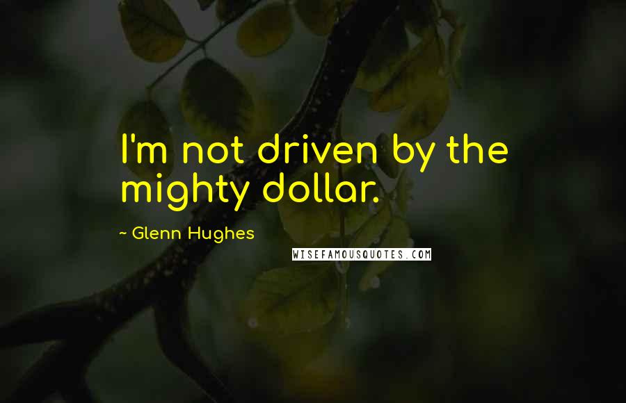 Glenn Hughes Quotes: I'm not driven by the mighty dollar.