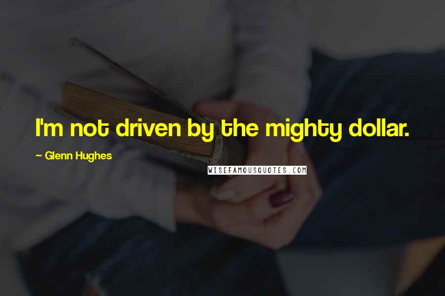 Glenn Hughes Quotes: I'm not driven by the mighty dollar.