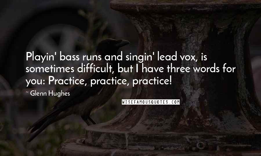 Glenn Hughes Quotes: Playin' bass runs and singin' lead vox, is sometimes difficult, but I have three words for you: Practice, practice, practice!